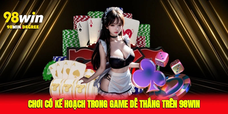 Game Dễ Thắng Trên 98Win – Cơ Hội Nhận Thưởng Ngay Hôm Nay 4 Chơi có kế hoạch trong game dễ thắng trên 98Win